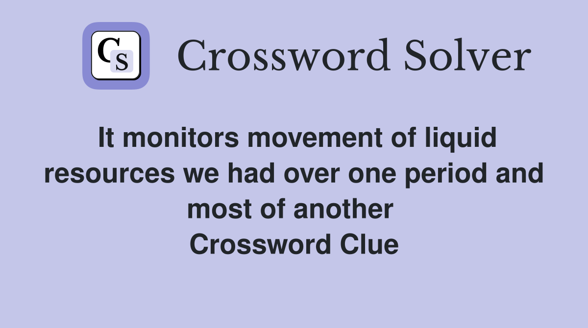 It monitors movement of liquid resources we had over one period and most of another  Crossword Clue