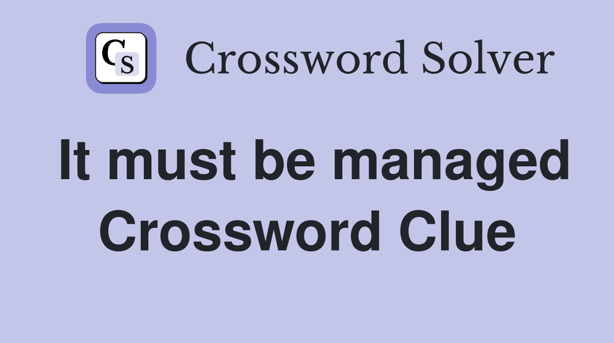 It must be managed Crossword Clue