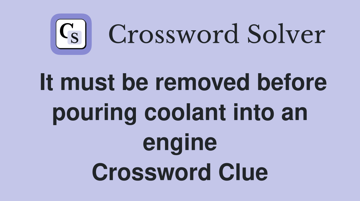 It must be removed before pouring coolant into an engine Crossword Clue