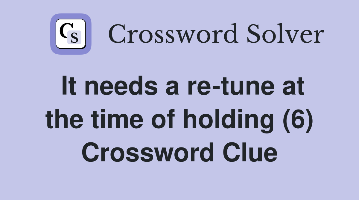 It needs a re-tune at the time of holding (6) Crossword Clue