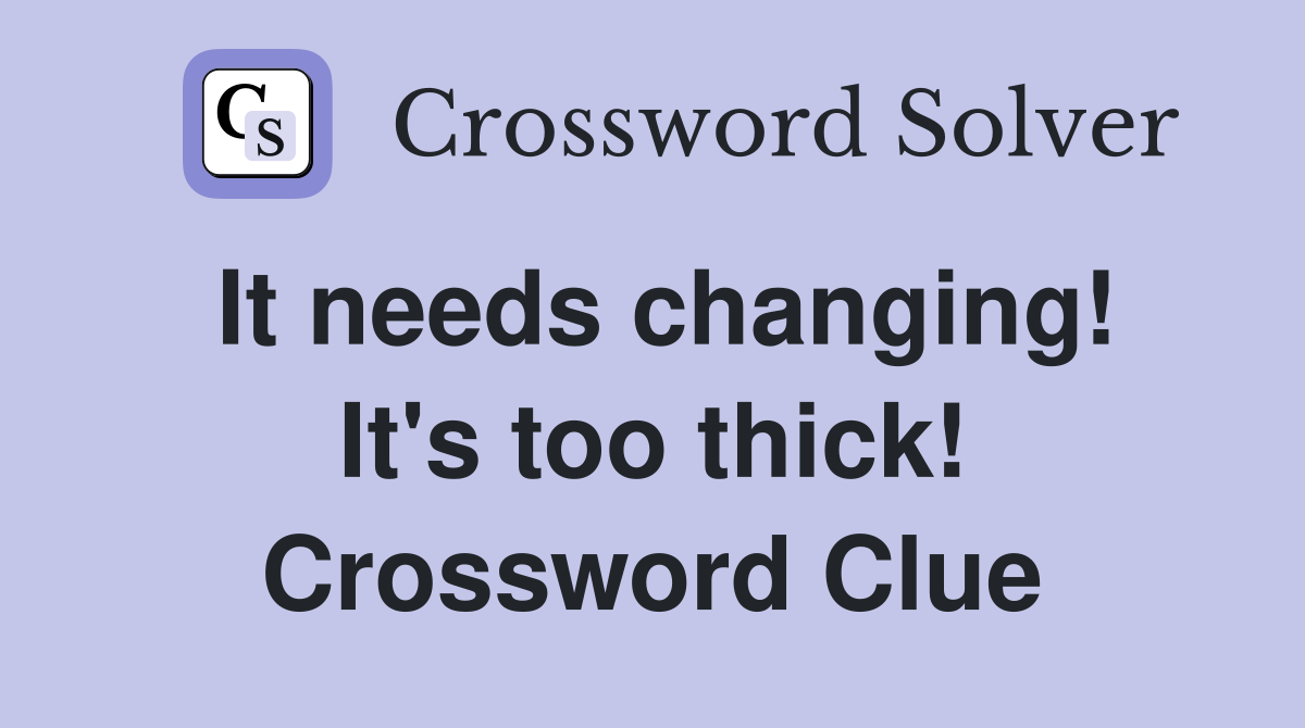 It needs changing! It's too thick! Crossword Clue