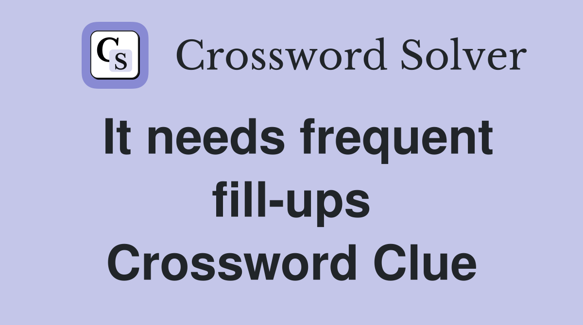It needs frequent fill-ups Crossword Clue