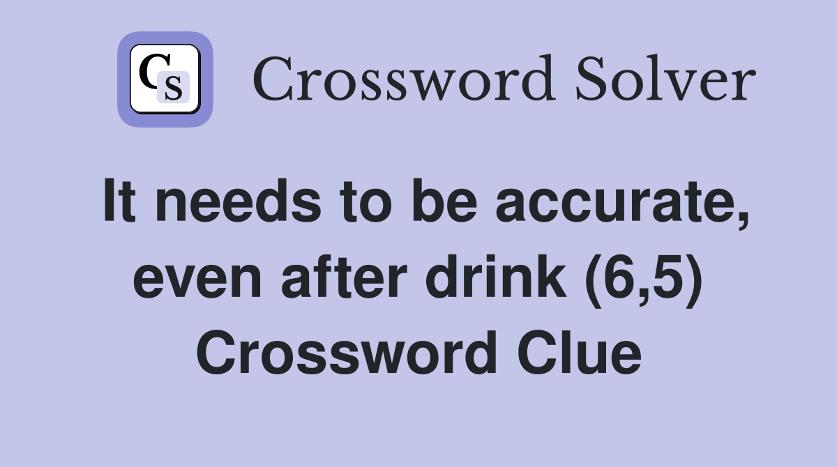 It needs to be accurate, even after drink (6,5) Crossword Clue