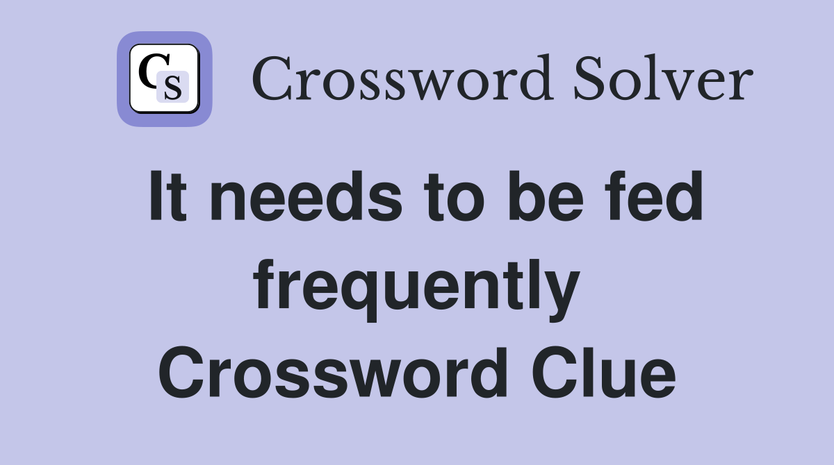 It needs to be fed frequently Crossword Clue