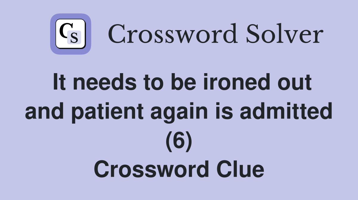It needs to be ironed out and patient again is admitted (6) Crossword Clue