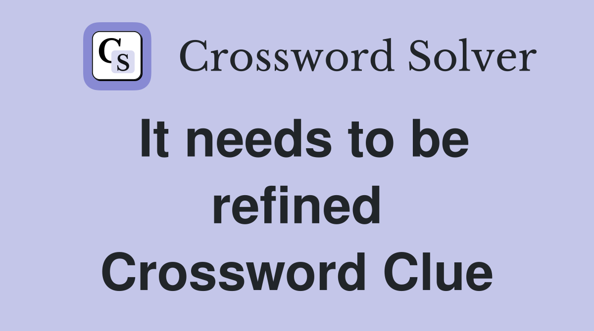 It needs to be refined Crossword Clue