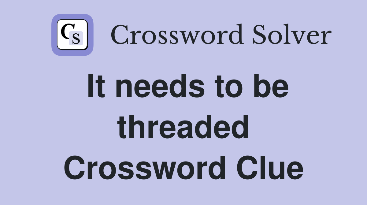 It needs to be threaded Crossword Clue
