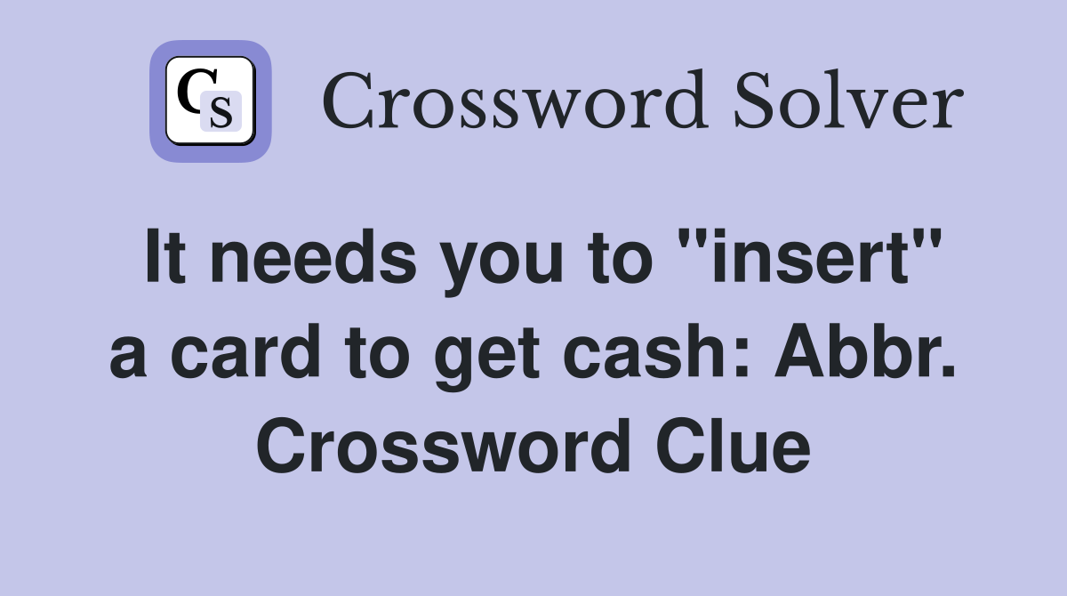 It needs you to "insert" a card to get cash: Abbr. Crossword Clue