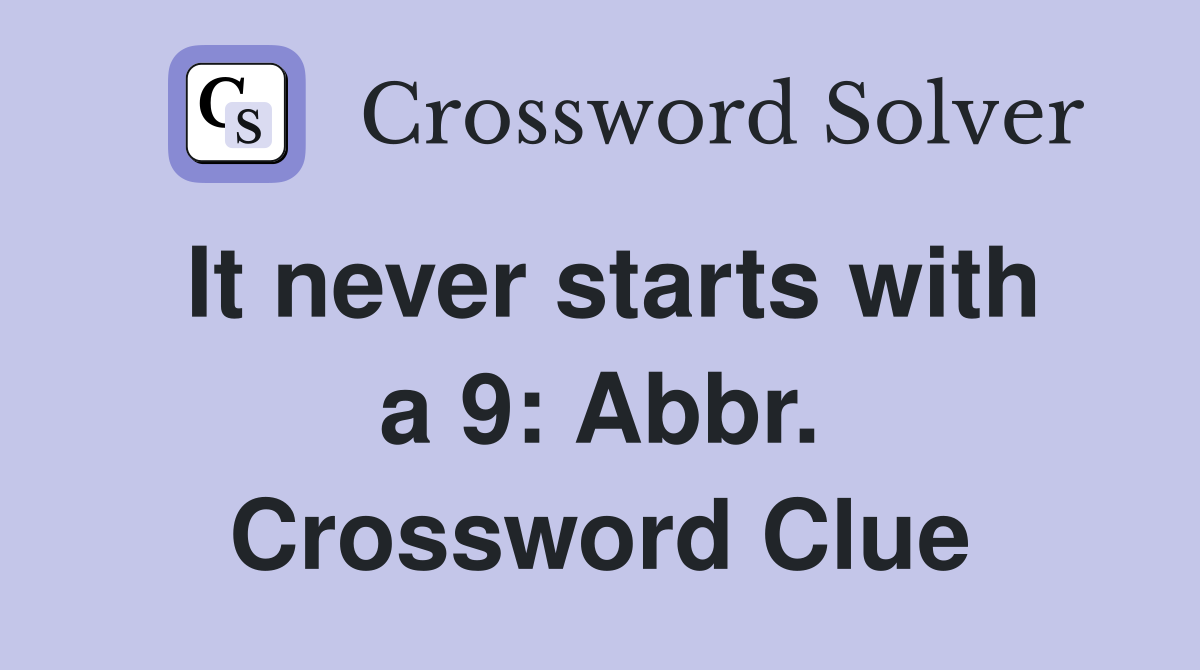 It never starts with a 9: Abbr. Crossword Clue