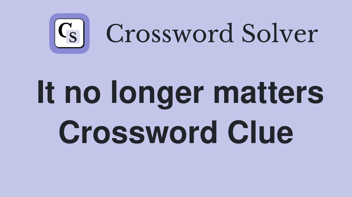 It no longer matters Crossword Clue