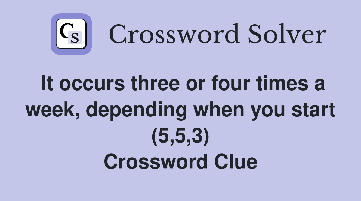 It occurs three or four times a week, depending when you start (5,5,3) Crossword Clue