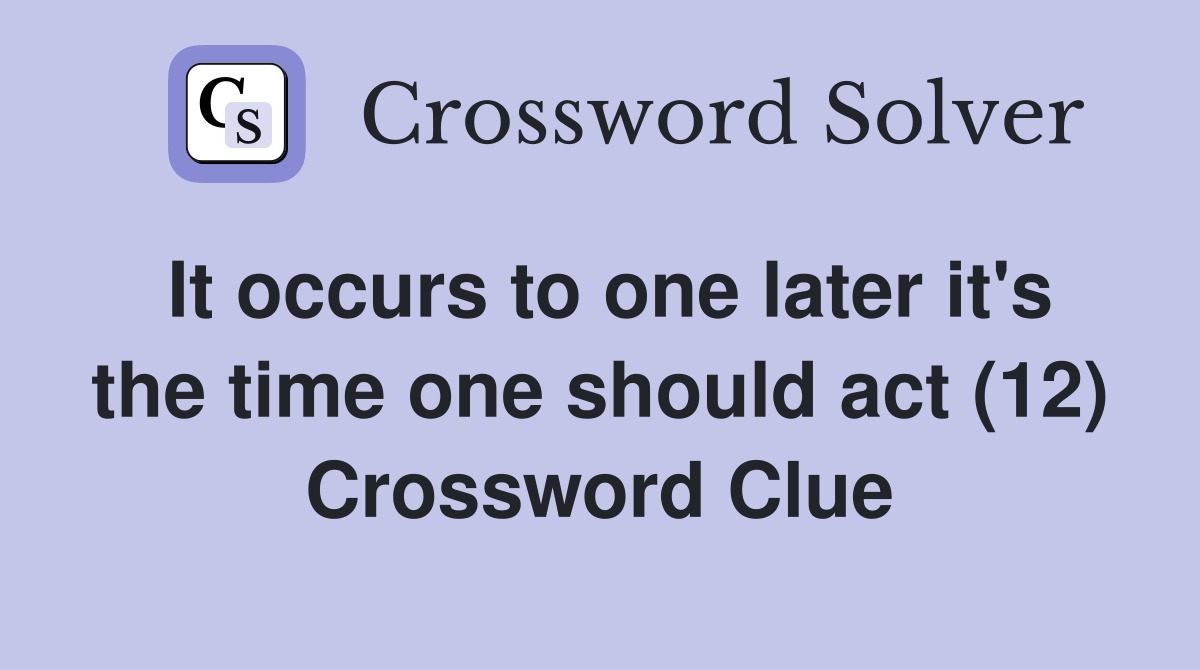 It occurs to one later it's the time one should act (12) Crossword Clue