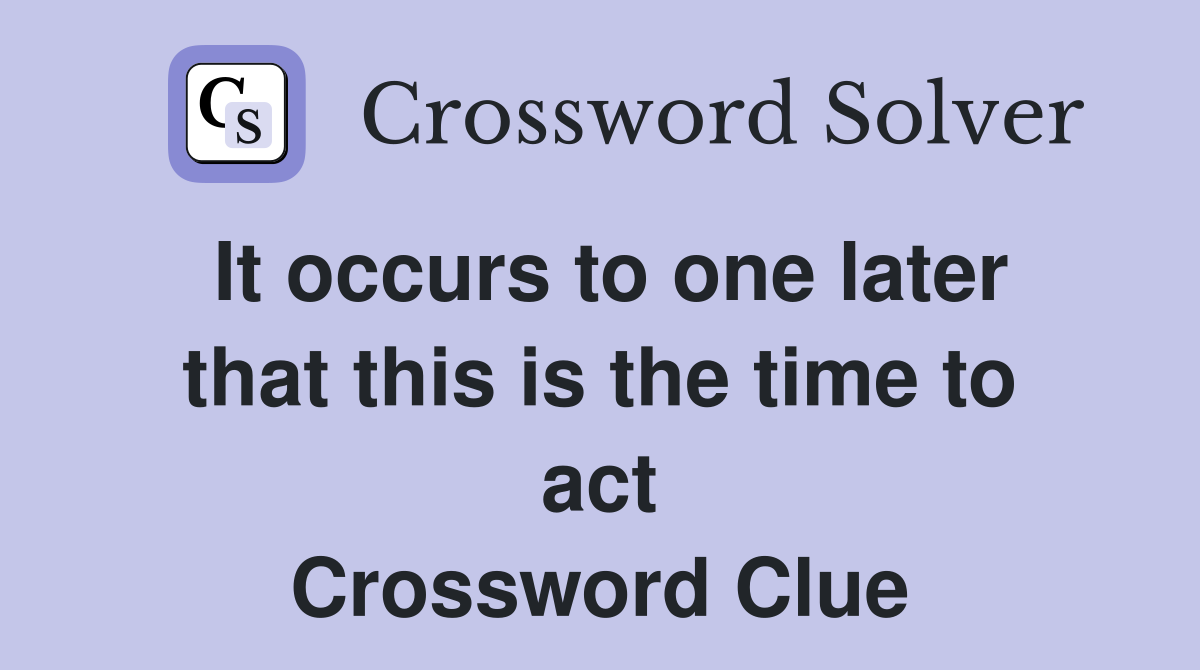 It occurs to one later that this is the time to act Crossword Clue