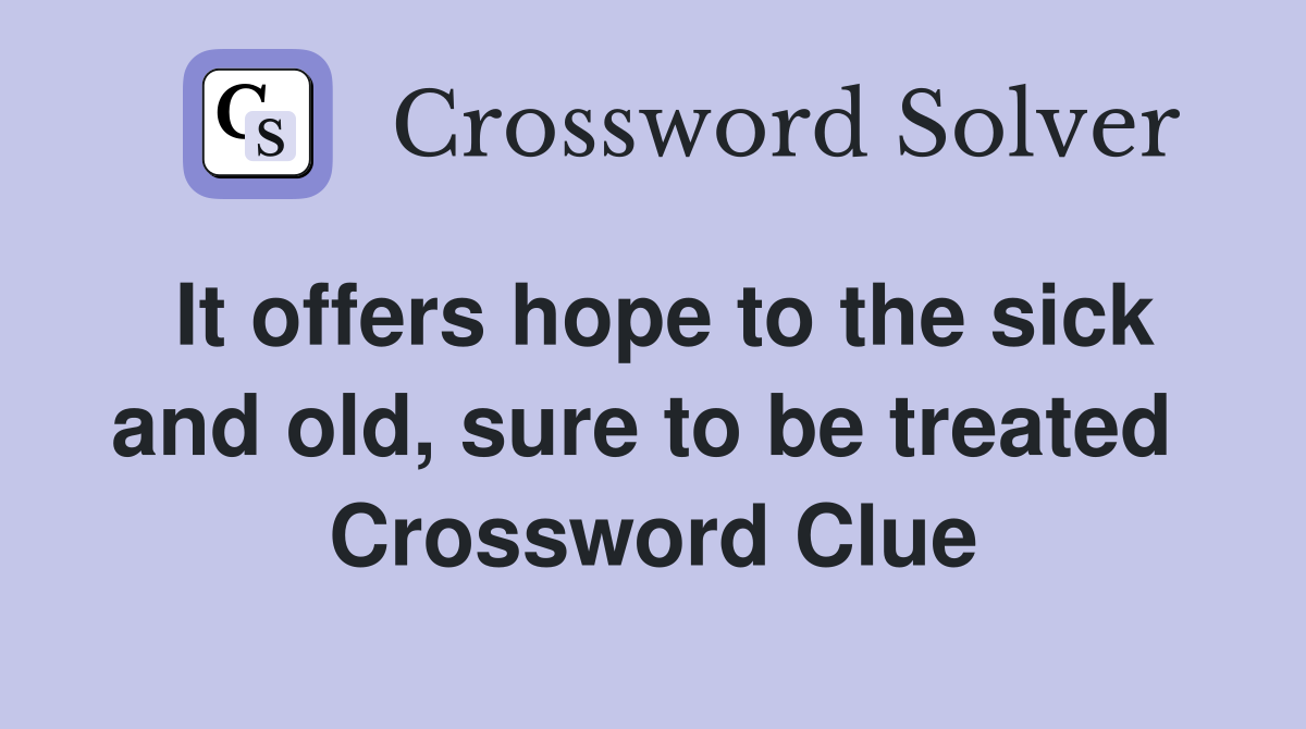 It offers hope to the sick and old, sure to be treated  Crossword Clue