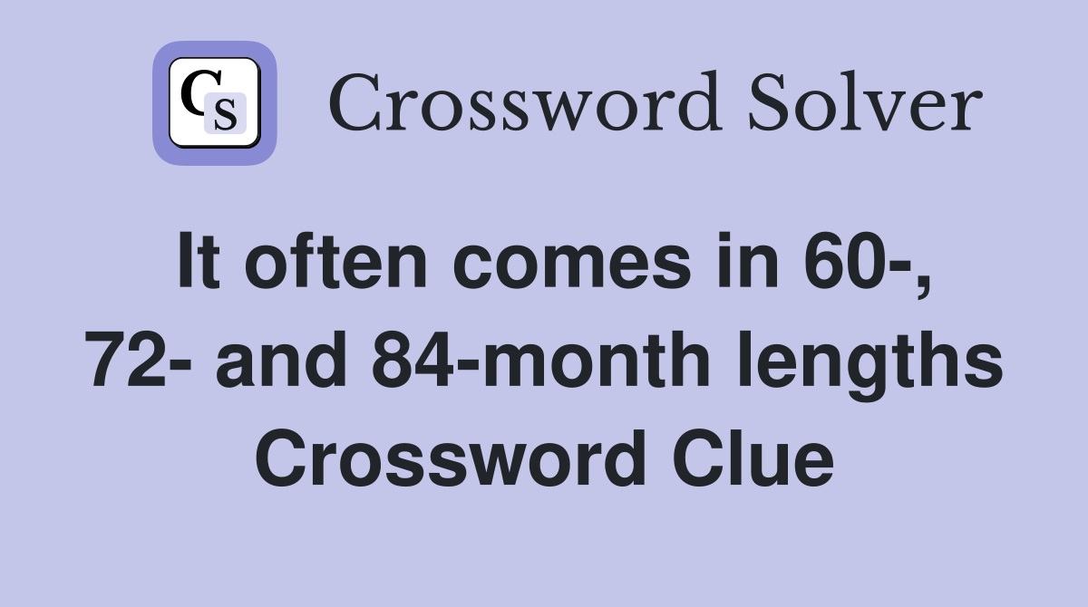 It often comes in 60-, 72- and 84-month lengths Crossword Clue
