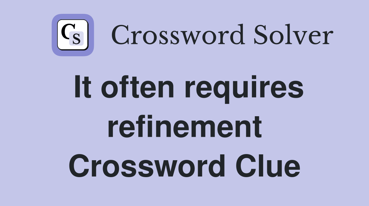 It often requires refinement Crossword Clue