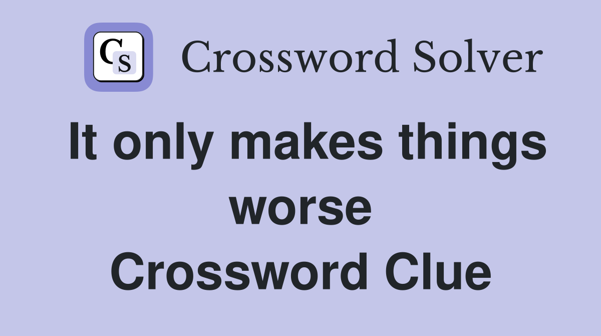 It only makes things worse Crossword Clue