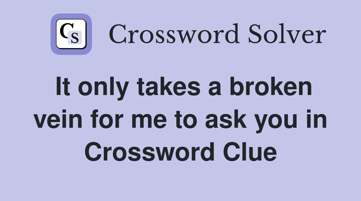 It only takes a broken vein for me to ask you in Crossword Clue