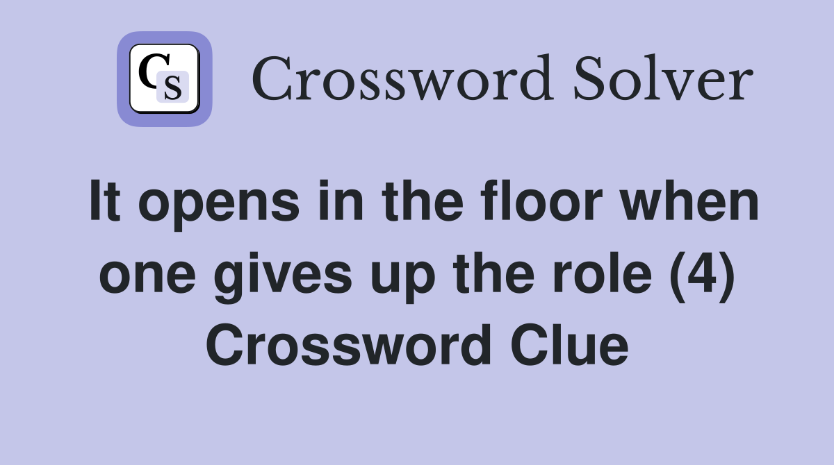 It opens in the floor when one gives up the role (4) Crossword Clue
