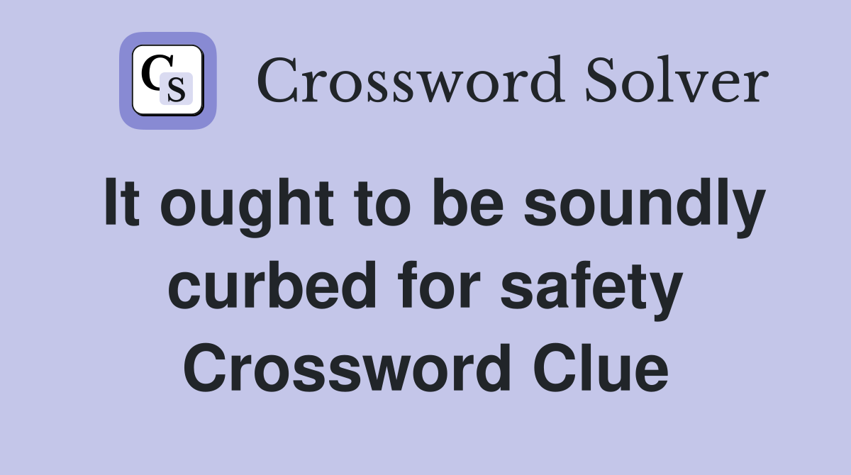 It ought to be soundly curbed for safety Crossword Clue