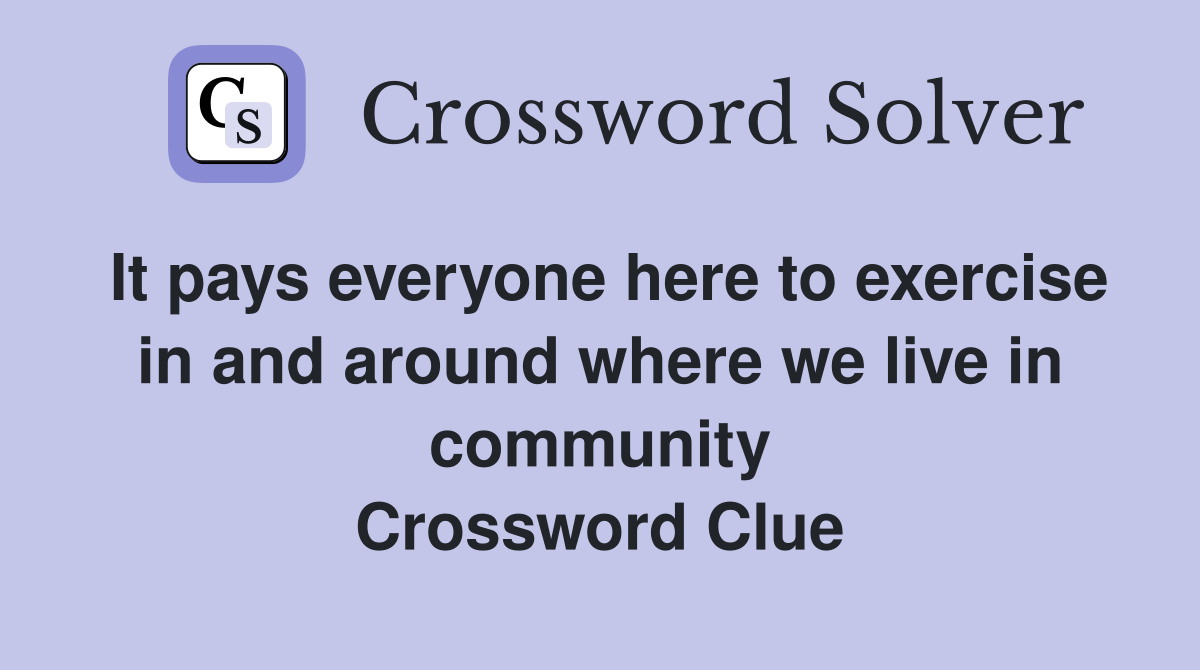 It pays everyone here to exercise in and around where we live in community Crossword Clue