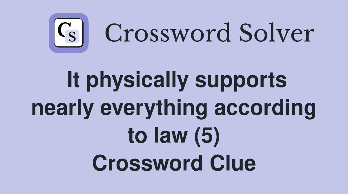 It physically supports nearly everything according to law (5) Crossword Clue