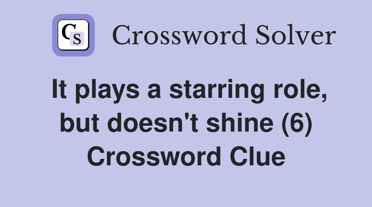 It plays a starring role, but doesn't shine (6) Crossword Clue