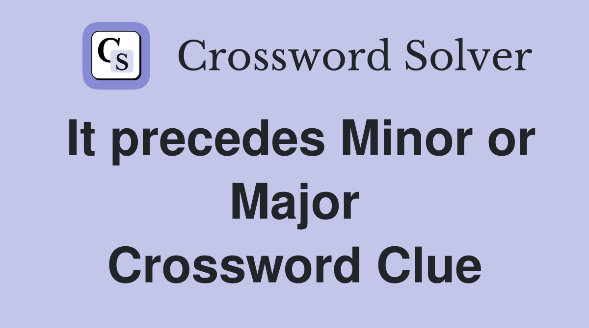 It precedes Minor or Major Crossword Clue