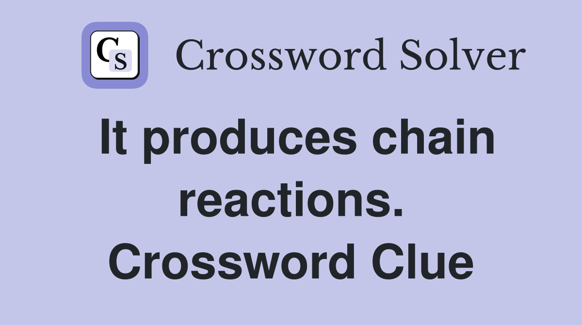 It produces chain reactions. Crossword Clue