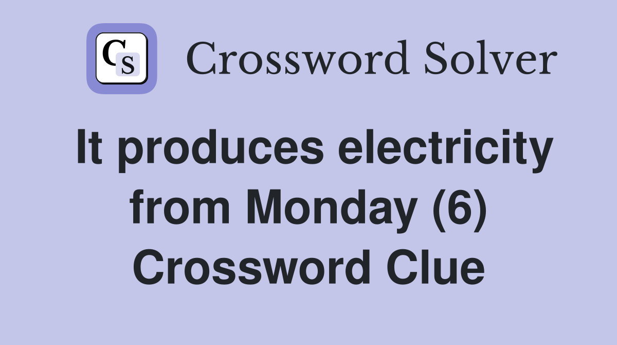 It produces electricity from Monday (6) Crossword Clue