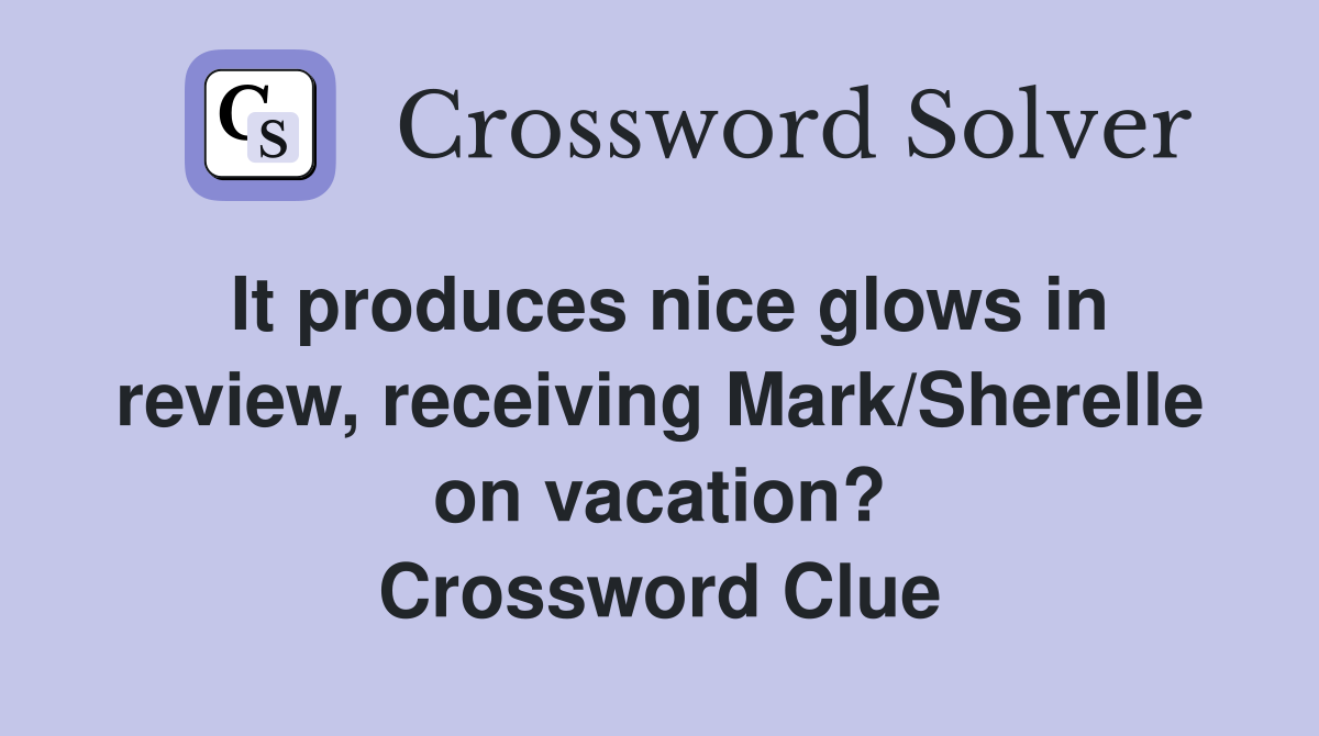 It produces nice glows in review, receiving Mark/Sherelle on vacation? Crossword Clue