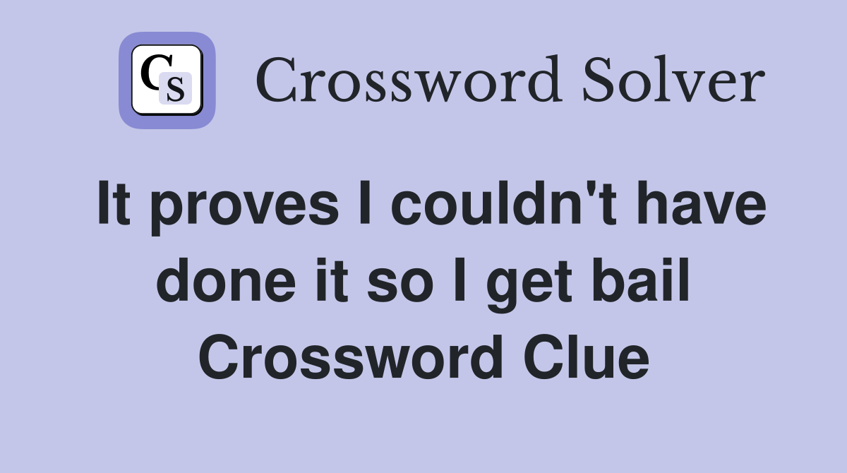 It proves I couldn't have done it so I get bail Crossword Clue