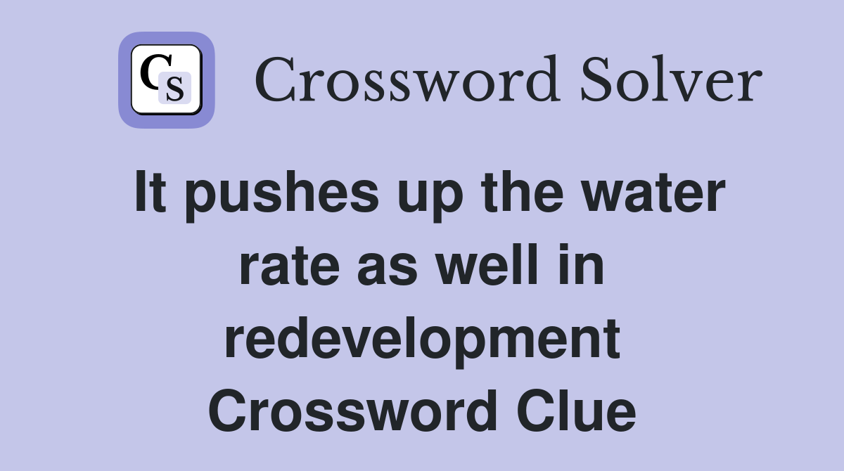 It pushes up the water rate as well in redevelopment Crossword Clue