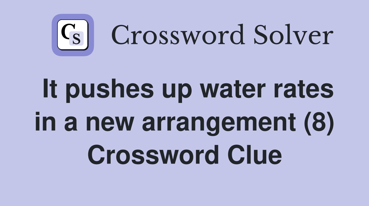 It pushes up water rates in a new arrangement (8) Crossword Clue
