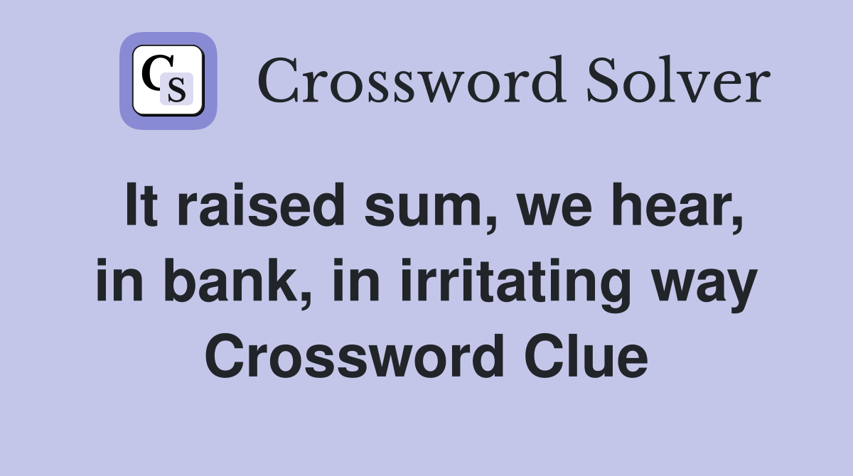It raised sum, we hear, in bank, in irritating way Crossword Clue