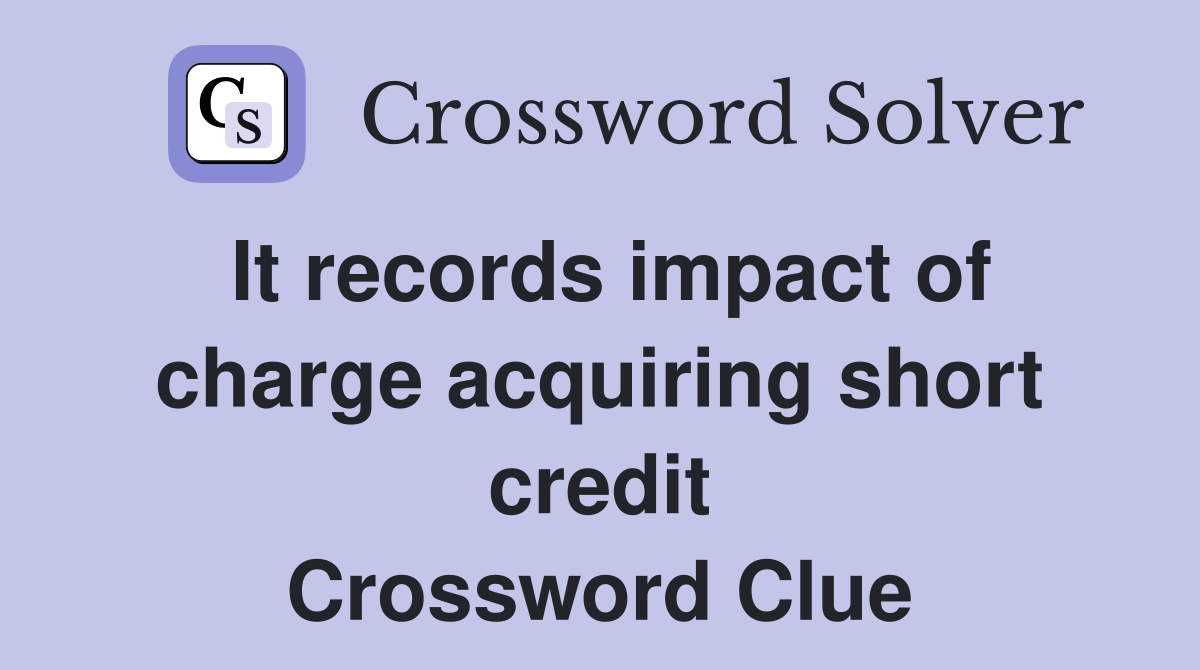 It records impact of charge acquiring short credit Crossword Clue