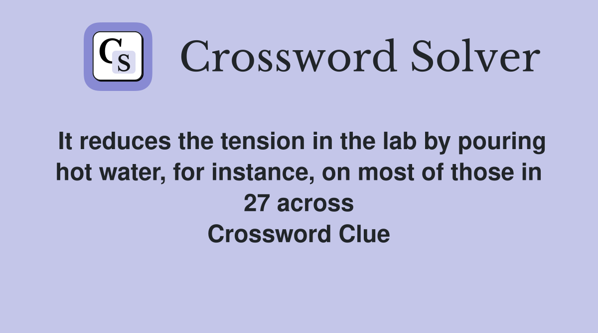 It reduces the tension in the lab by pouring hot water, for instance, on most of those in 27 across Crossword Clue