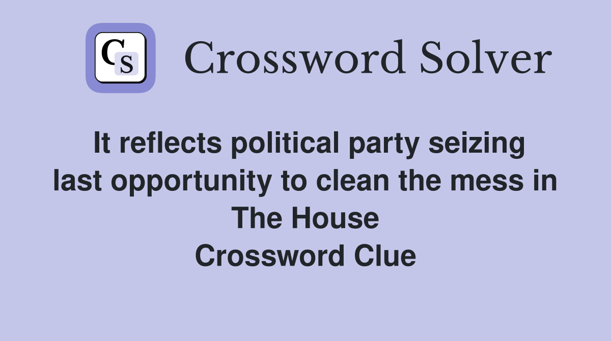 It reflects political party seizing last opportunity to clean the mess in The House Crossword Clue