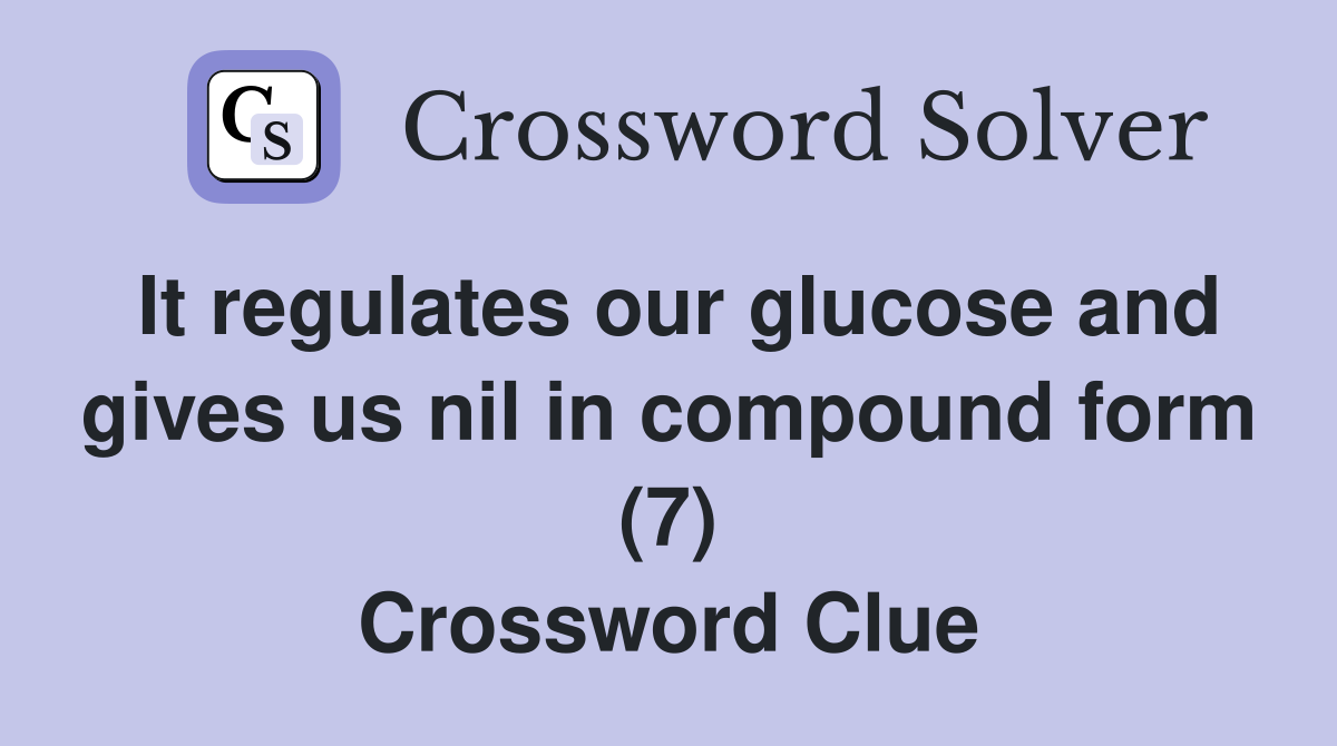 It regulates our glucose and gives us nil in compound form (7) Crossword Clue