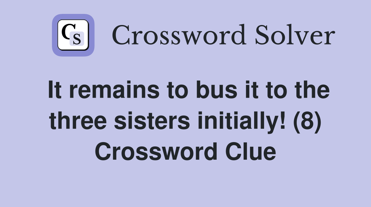It remains to bus it to the three sisters initially! (8) Crossword Clue