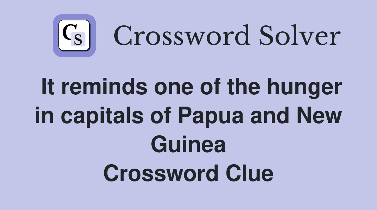 It reminds one of the hunger in capitals of Papua and New Guinea Crossword Clue