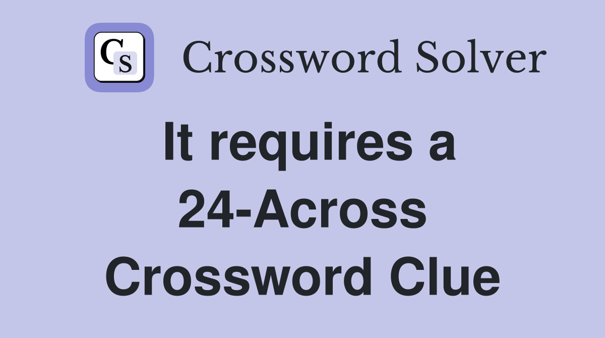 It requires a 24-Across Crossword Clue