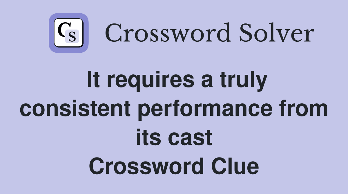 It requires a truly consistent performance from its cast Crossword Clue