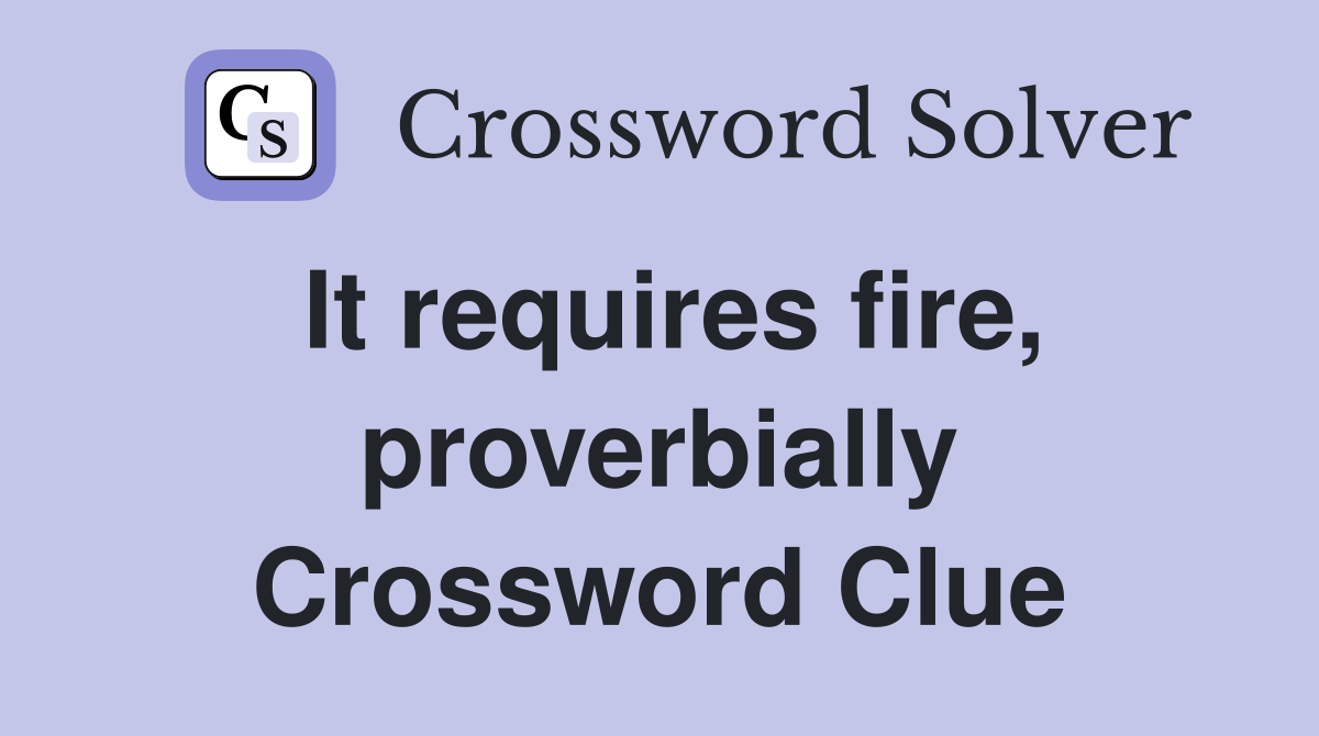 It requires fire, proverbially Crossword Clue