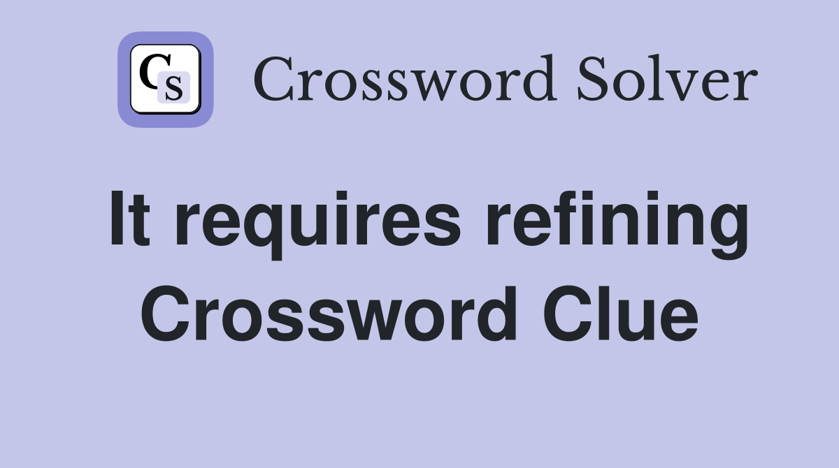 It requires refining Crossword Clue