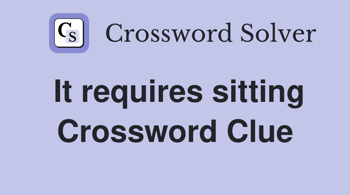 It requires sitting Crossword Clue