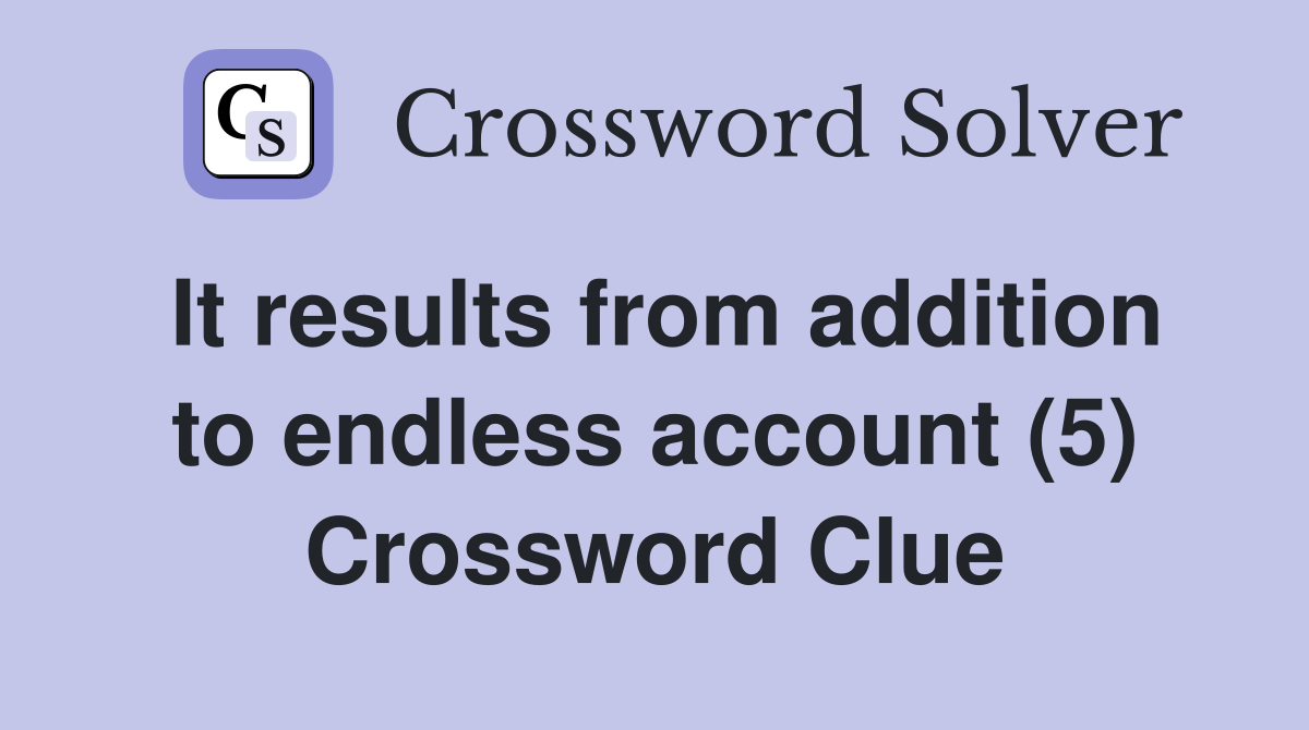 It results from addition to endless account (5) Crossword Clue