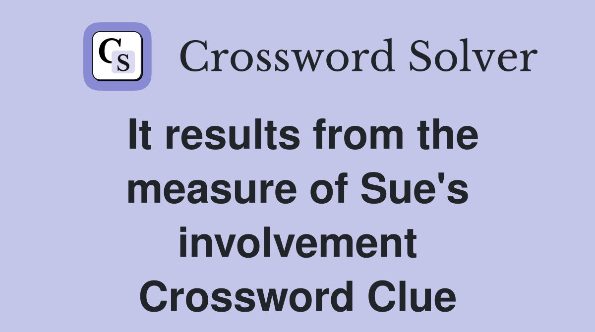 It results from the measure of Sue's involvement Crossword Clue