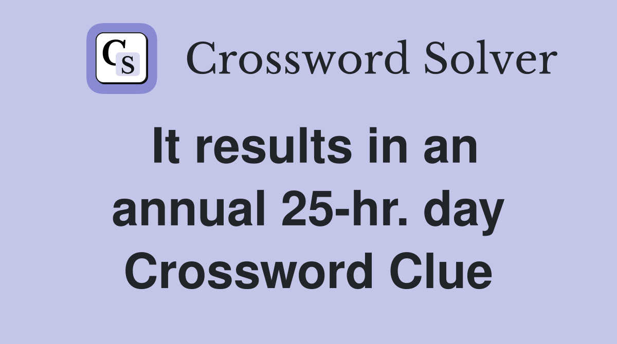 It results in an annual 25-hr. day Crossword Clue