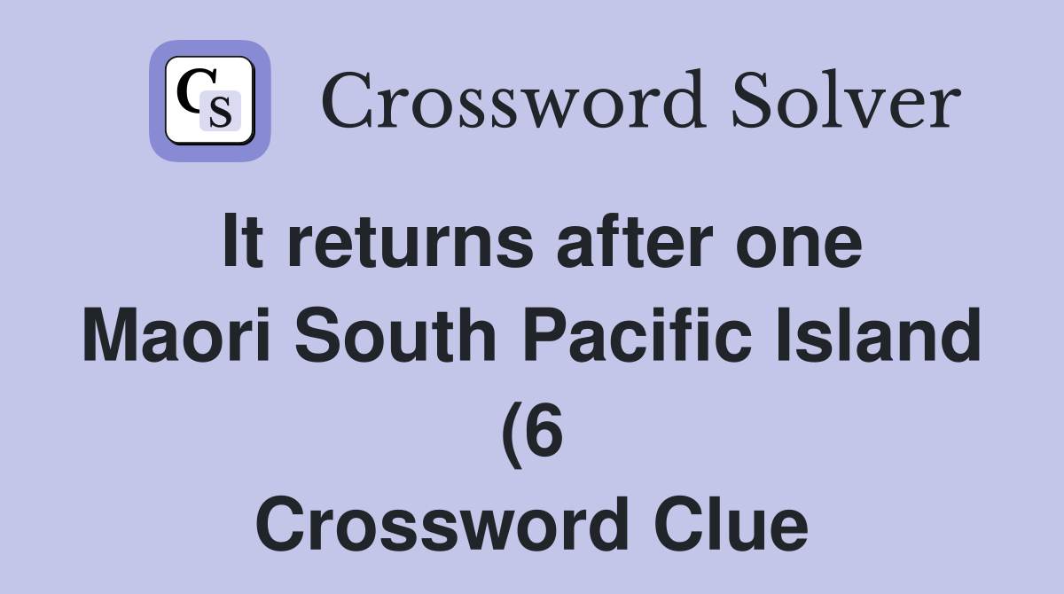 It returns after one Maori South Pacific Island (6) Crossword Clue It returns after one Maori South Pacific Island (6) Crossword Clue